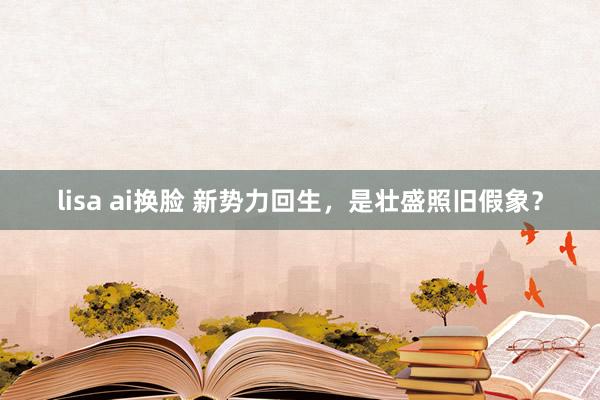 lisa ai换脸 新势力回生，是壮盛照旧假象？