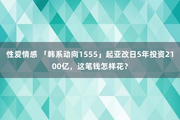 性爱情感 「韩系动向1555」起亚改日5年投资2100亿，这笔钱怎样花？