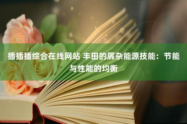 插插插综合在线网站 丰田的羼杂能源技能：节能与性能的均衡