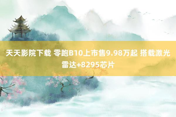天天影院下载 零跑B10上市售9.98万起 搭载激光雷达+8295芯片