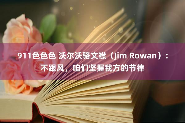 911色色色 沃尔沃骆文襟（Jim Rowan）：不跟风，咱们坚握我方的节律
