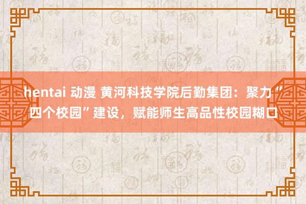 hentai 动漫 黄河科技学院后勤集团：聚力“四个校园”建设，赋能师生高品性校园糊口