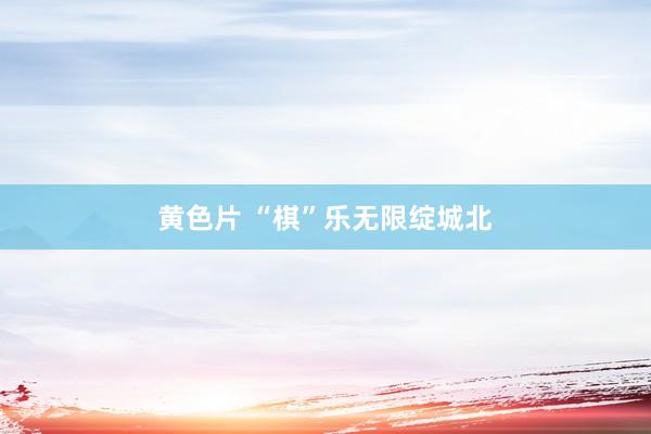 黄色片 “棋”乐无限绽城北