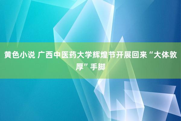 黄色小说 广西中医药大学辉煌节开展回来“大体敦厚”手脚