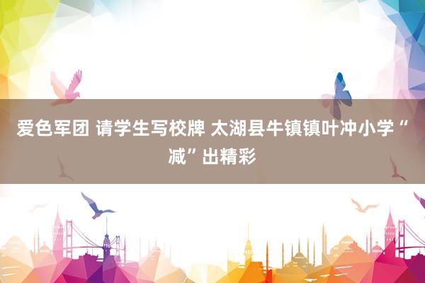 爱色军团 请学生写校牌 太湖县牛镇镇叶冲小学“减”出精彩