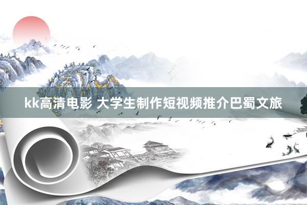 kk高清电影 大学生制作短视频推介巴蜀文旅