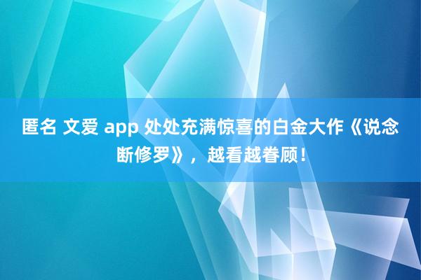 匿名 文爱 app 处处充满惊喜的白金大作《说念断修罗》，越看越眷顾！