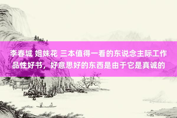 李春城 姐妹花 三本值得一看的东说念主际工作品性好书，好意思好的东西是由于它是真诚的