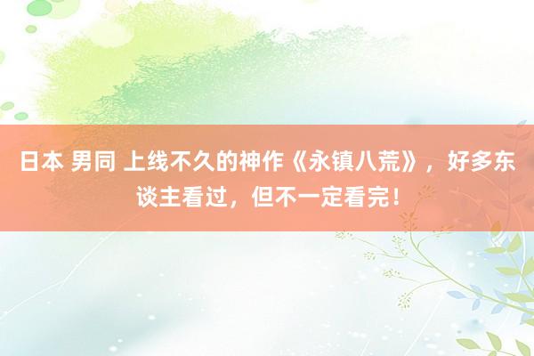 日本 男同 上线不久的神作《永镇八荒》，好多东谈主看过，但不一定看完！