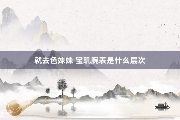 就去色妹妹 宝玑腕表是什么层次