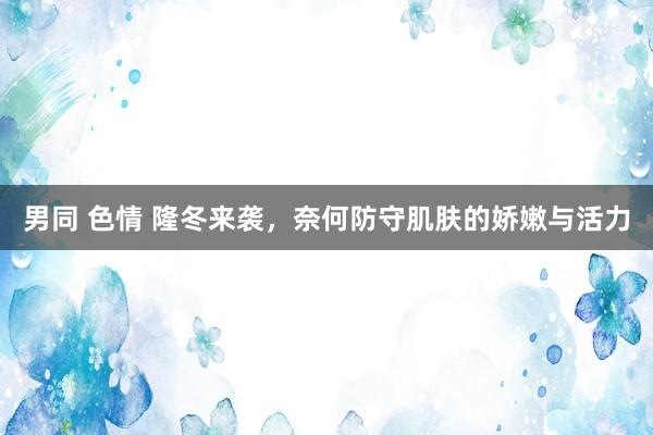 男同 色情 隆冬来袭，奈何防守肌肤的娇嫩与活力