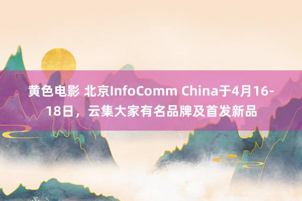 黄色电影 北京InfoComm China于4月16-18日，云集大家有名品牌及首发新品