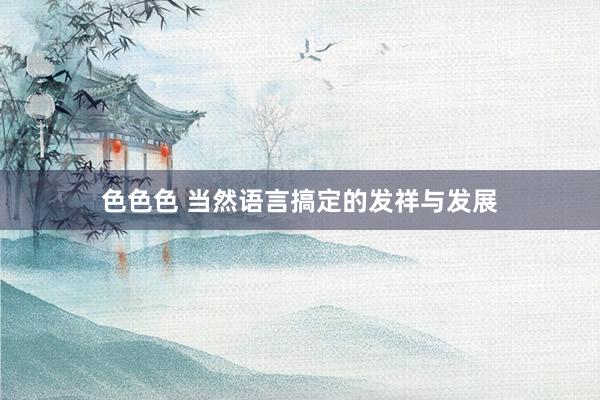 色色色 当然语言搞定的发祥与发展
