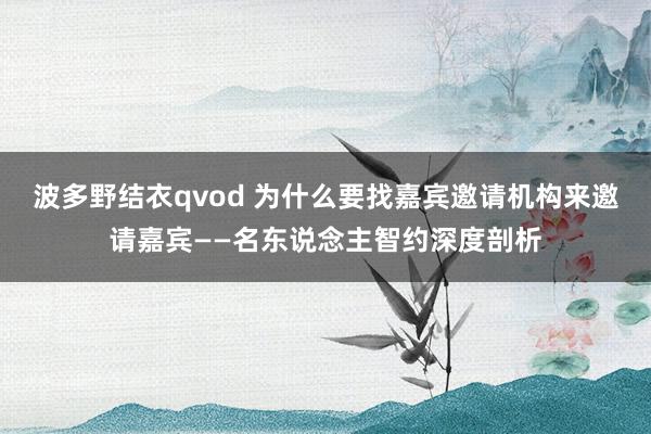 波多野结衣qvod 为什么要找嘉宾邀请机构来邀请嘉宾——名东说念主智约深度剖析