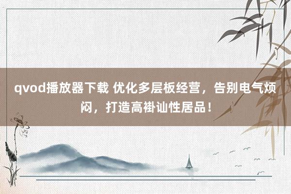 qvod播放器下载 优化多层板经营，告别电气烦闷，打造高褂讪性居品！