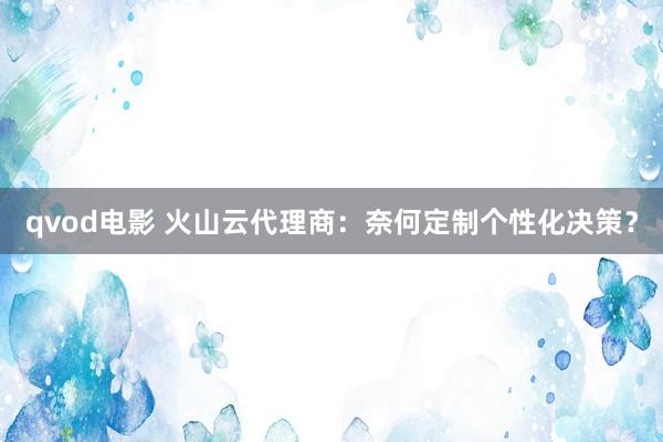 qvod电影 火山云代理商：奈何定制个性化决策？