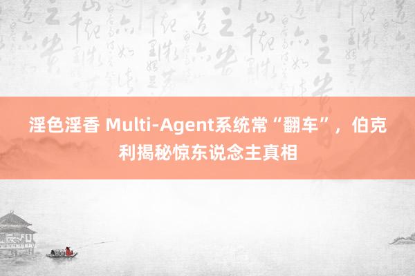 淫色淫香 Multi-Agent系统常“翻车”，伯克利揭秘惊东说念主真相