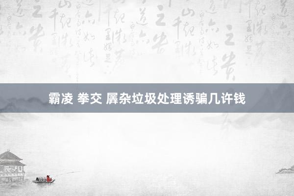霸凌 拳交 羼杂垃圾处理诱骗几许钱
