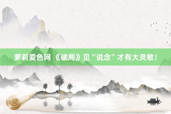 萝莉爱色网 《破局》见“说念”才有大灵敏！