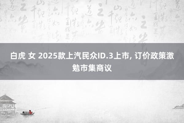 白虎 女 2025款上汽民众ID.3上市, 订价政策激勉市集商议