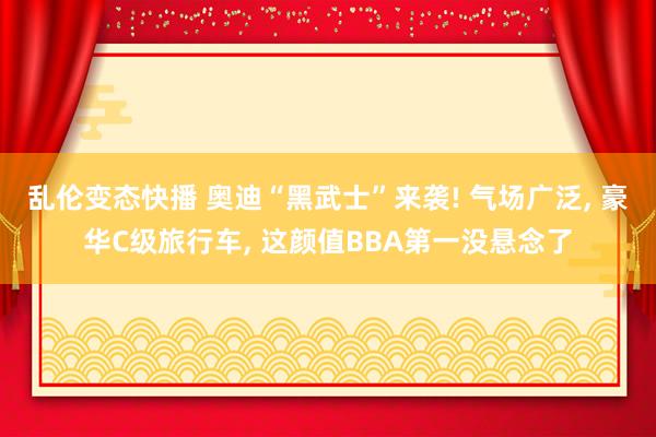 乱伦变态快播 奥迪“黑武士”来袭! 气场广泛, 豪华C级旅行车, 这颜值BBA第一没悬念了