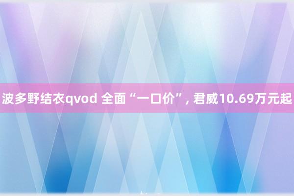 波多野结衣qvod 全面“一口价”, 君威10.69万元起