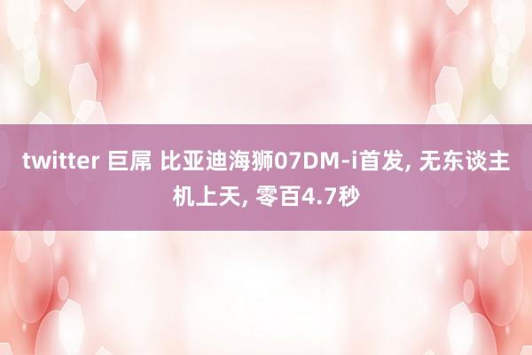 twitter 巨屌 比亚迪海狮07DM-i首发, 无东谈主机上天, 零百4.7秒