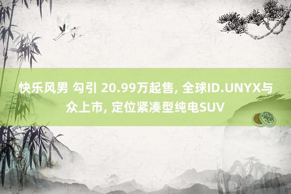 快乐风男 勾引 20.99万起售, 全球ID.UNYX与众上市, 定位紧凑型纯电SUV