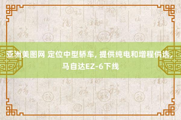 亚洲美图网 定位中型轿车, 提供纯电和增程供选, 马自达EZ-6下线