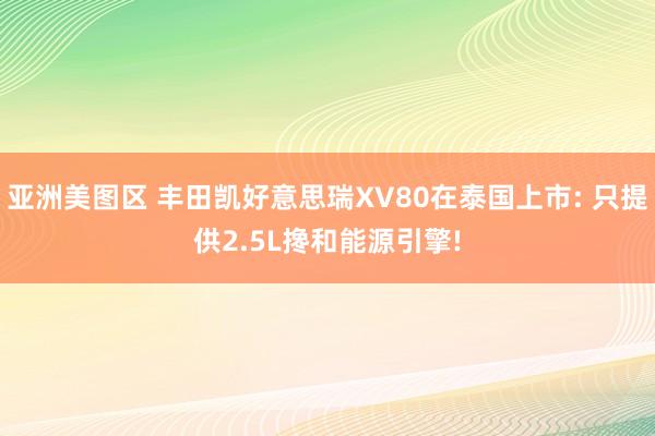亚洲美图区 丰田凯好意思瑞XV80在泰国上市: 只提供2.5L搀和能源引擎!