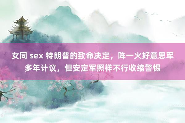 女同 sex 特朗普的致命决定，阵一火好意思军多年计议，但安定军照样不行收缩警惕