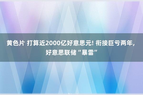 黄色片 打算近2000亿好意思元! 衔接巨亏两年, 好意思联储“暴雷”