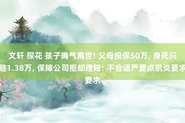 文轩 探花 孩子晦气离世! 父母投保50万, 身死只赔1.38万, 保障公司拒却理赔: 不合适严要点肌炎要求