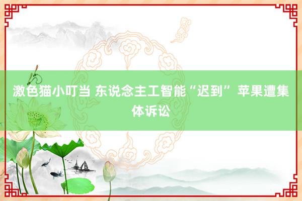 激色猫小叮当 东说念主工智能“迟到” 苹果遭集体诉讼
