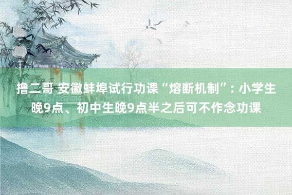 撸二哥 安徽蚌埠试行功课“熔断机制”: 小学生晚9点、初中生晚9点半之后可不作念功课