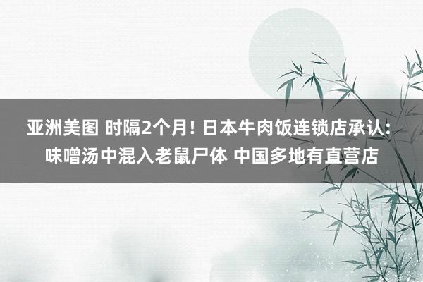 亚洲美图 时隔2个月! 日本牛肉饭连锁店承认: 味噌汤中混入老鼠尸体 中国多地有直营店