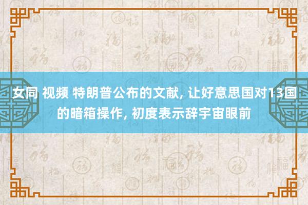 女同 视频 特朗普公布的文献, 让好意思国对13国的暗箱操作, 初度表示辞宇宙眼前