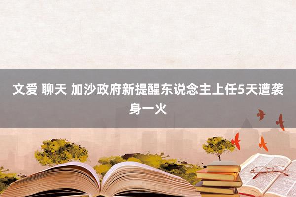 文爱 聊天 加沙政府新提醒东说念主上任5天遭袭身一火