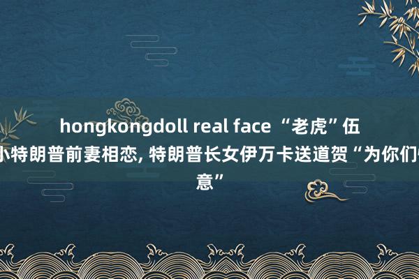 hongkongdoll real face “老虎”伍兹与小特朗普前妻相恋, 特朗普长女伊万卡送道贺“为你们快意”