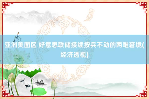 亚洲美图区 好意思联储接续按兵不动的两难窘境(经济透视)