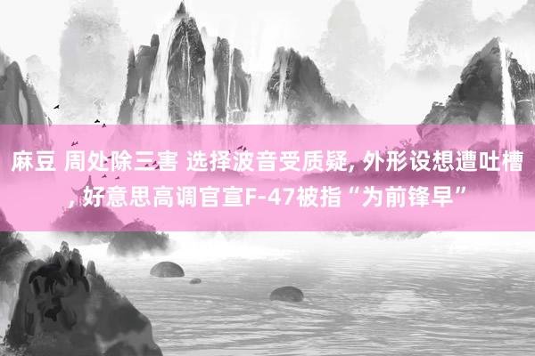 麻豆 周处除三害 选择波音受质疑, 外形设想遭吐槽, 好意思高调官宣F-47被指“为前锋早”