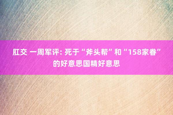 肛交 一周军评: 死于“斧头帮”和“158家眷”的好意思国精好意思