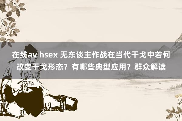 在线av hsex 无东谈主作战在当代干戈中若何改变干戈形态？有哪些典型应用？群众解读