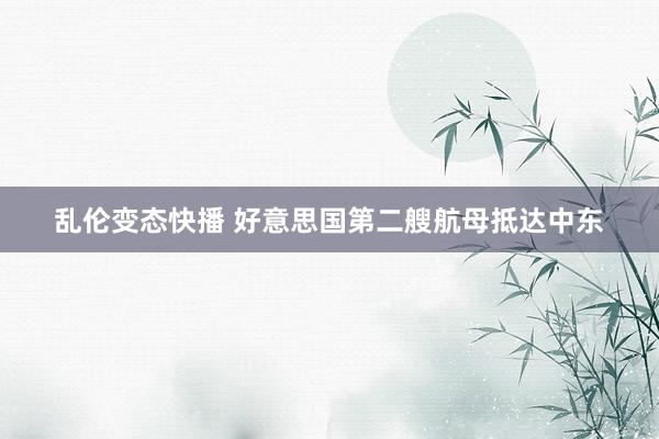 乱伦变态快播 好意思国第二艘航母抵达中东