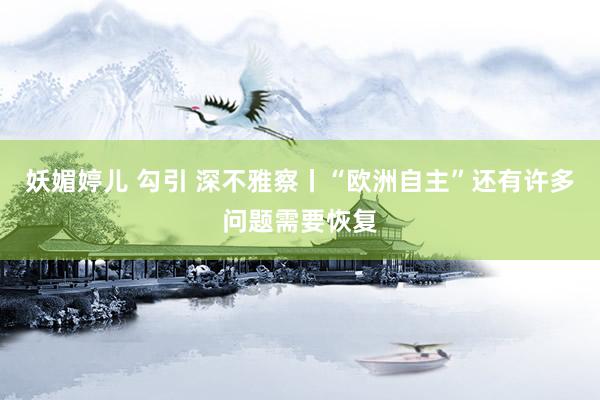 妖媚婷儿 勾引 深不雅察丨“欧洲自主”还有许多问题需要恢复