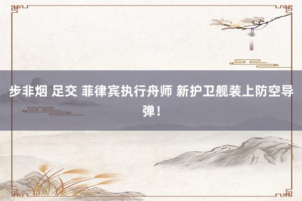 步非烟 足交 菲律宾执行舟师 新护卫舰装上防空导弹！