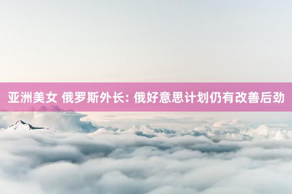 亚洲美女 俄罗斯外长: 俄好意思计划仍有改善后劲