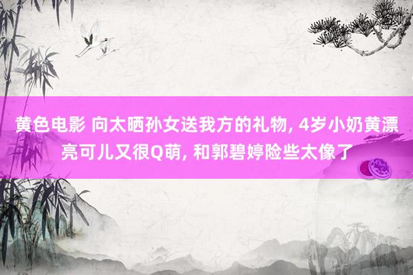 黄色电影 向太晒孙女送我方的礼物, 4岁小奶黄漂亮可儿又很Q萌, 和郭碧婷险些太像了