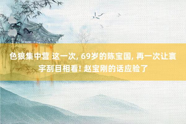 色狼集中营 这一次, 69岁的陈宝国, 再一次让寰宇刮目相看! 赵宝刚的话应验了