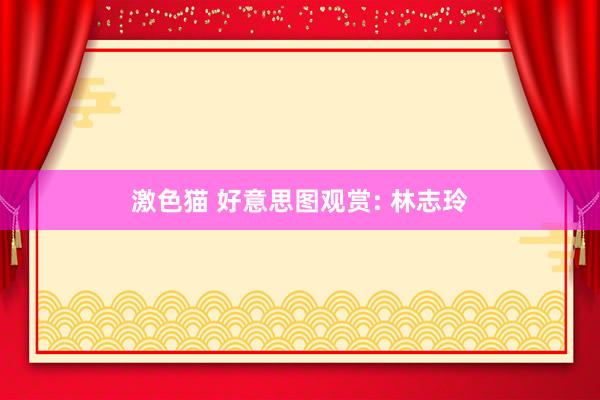 激色猫 好意思图观赏: 林志玲